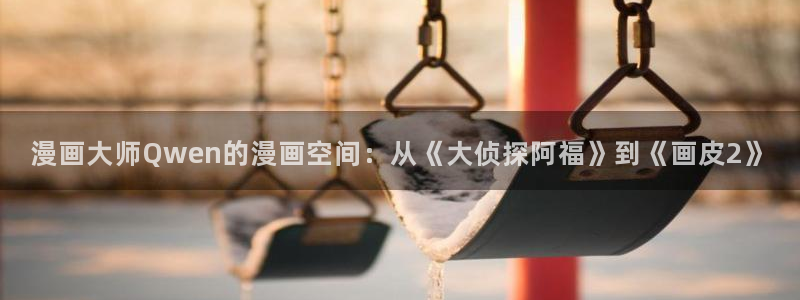 漫画yy漫画：漫画大师Qwen的漫画空间：从《大侦探阿福》到《画皮2》