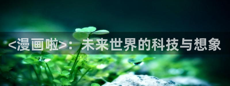 yy漫画首页免费：<漫画啦>：未来世界的科技与想象